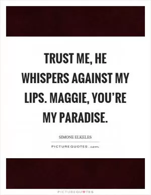 Trust me, he whispers against my lips. Maggie, you’re my paradise Picture Quote #1
