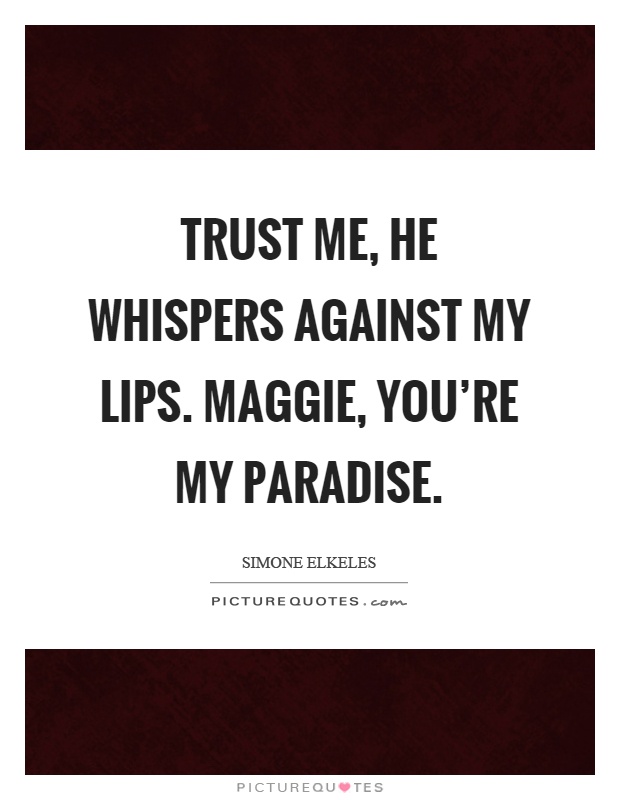 Trust me, he whispers against my lips. Maggie, you're my paradise Picture Quote #1