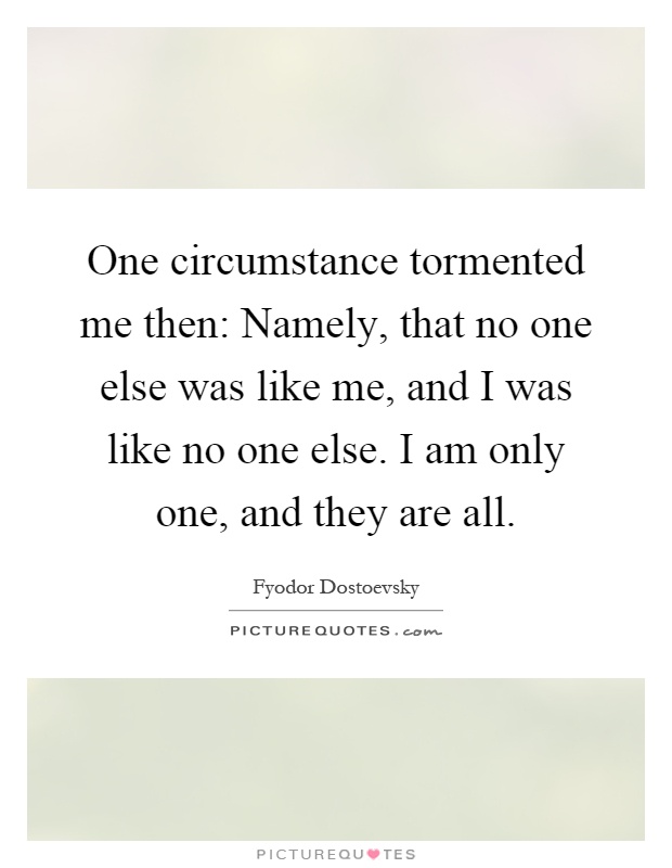 One circumstance tormented me then: Namely, that no one else was like me, and I was like no one else. I am only one, and they are all Picture Quote #1