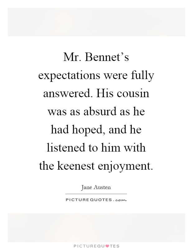 Mr. Bennet's expectations were fully answered. His cousin was as absurd as he had hoped, and he listened to him with the keenest enjoyment Picture Quote #1