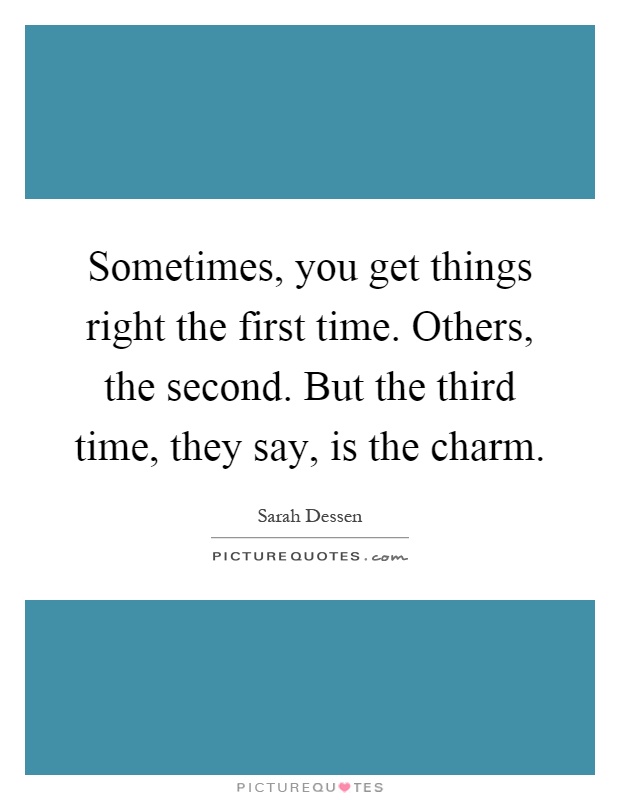 Sometimes, you get things right the first time. Others, the second. But the third time, they say, is the charm Picture Quote #1