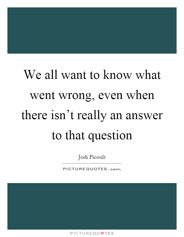 We all want to know what went wrong, even when there isn't really an answer to that question Picture Quote #1