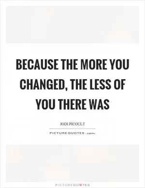 Because the more you changed, the less of you there was Picture Quote #1
