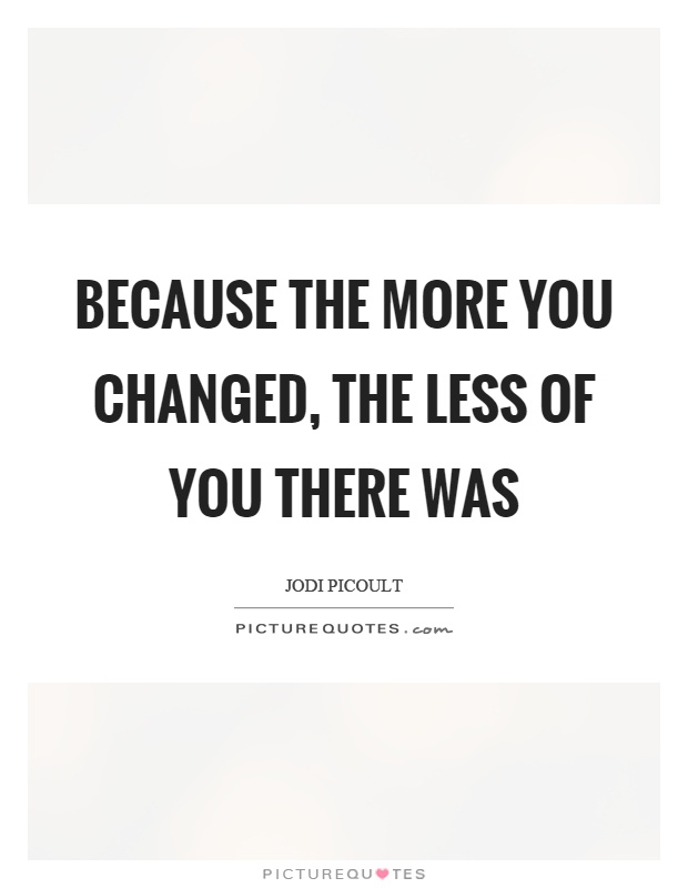 Because the more you changed, the less of you there was Picture Quote #1