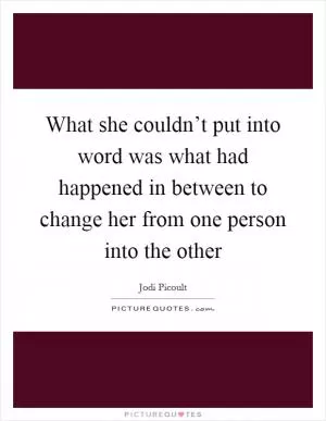 What she couldn’t put into word was what had happened in between to change her from one person into the other Picture Quote #1