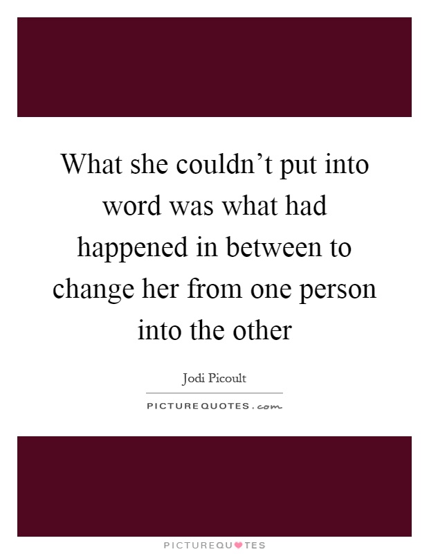 What she couldn't put into word was what had happened in between to change her from one person into the other Picture Quote #1