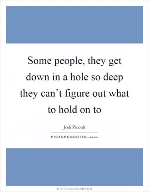 Some people, they get down in a hole so deep they can’t figure out what to hold on to Picture Quote #1