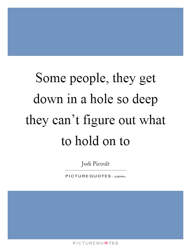 Some people, they get down in a hole so deep they can't figure out what to hold on to Picture Quote #1