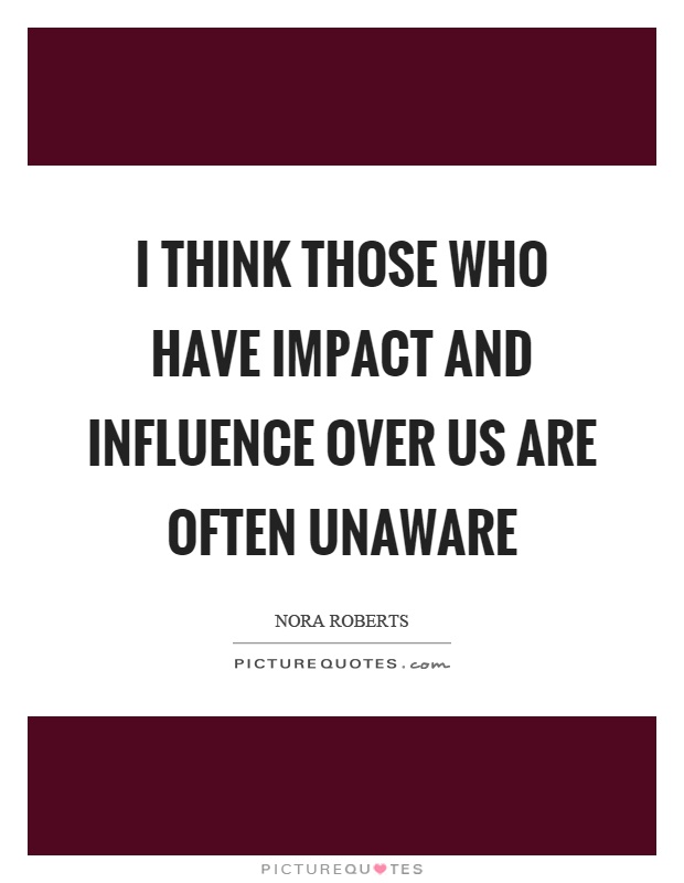 I think those who have impact and influence over us are often unaware Picture Quote #1