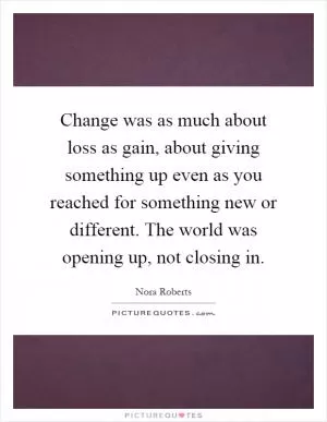 Change was as much about loss as gain, about giving something up even as you reached for something new or different. The world was opening up, not closing in Picture Quote #1