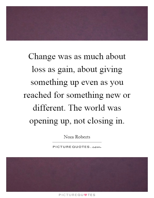 Change was as much about loss as gain, about giving something up even as you reached for something new or different. The world was opening up, not closing in Picture Quote #1