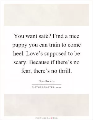 You want safe? Find a nice puppy you can train to come heel. Love’s supposed to be scary. Because if there’s no fear, there’s no thrill Picture Quote #1