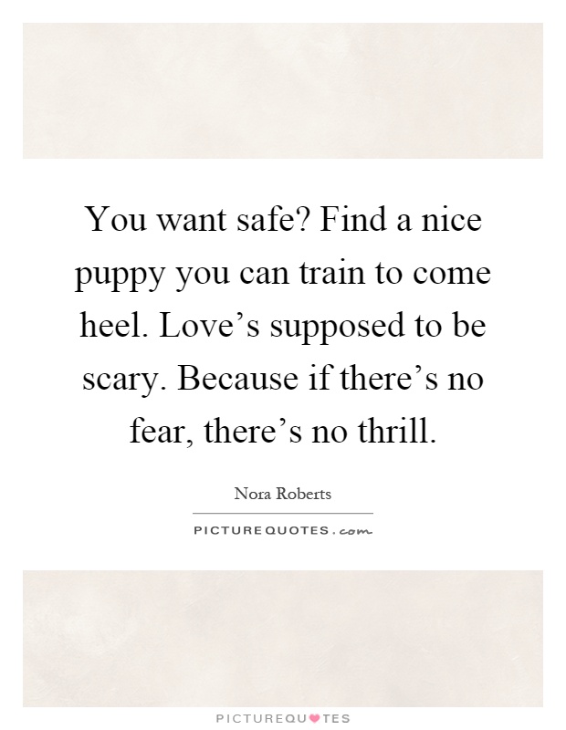 You want safe? Find a nice puppy you can train to come heel. Love's supposed to be scary. Because if there's no fear, there's no thrill Picture Quote #1