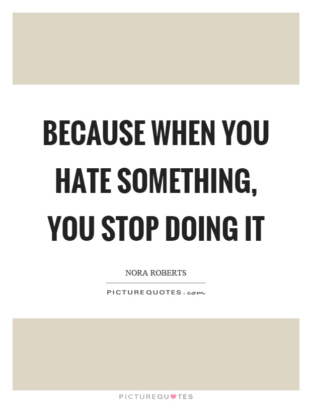 Because when you hate something, you stop doing it Picture Quote #1
