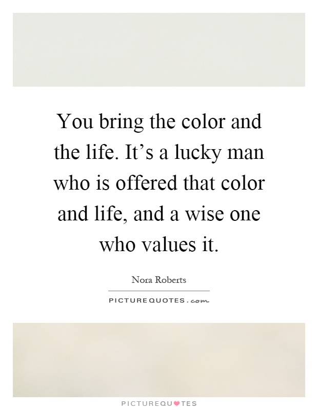 You bring the color and the life. It's a lucky man who is offered that color and life, and a wise one who values it Picture Quote #1