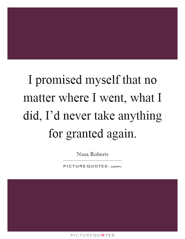 I promised myself that no matter where I went, what I did, I'd never take anything for granted again Picture Quote #1