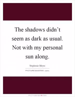 The shadows didn’t seem as dark as usual. Not with my personal sun along Picture Quote #1