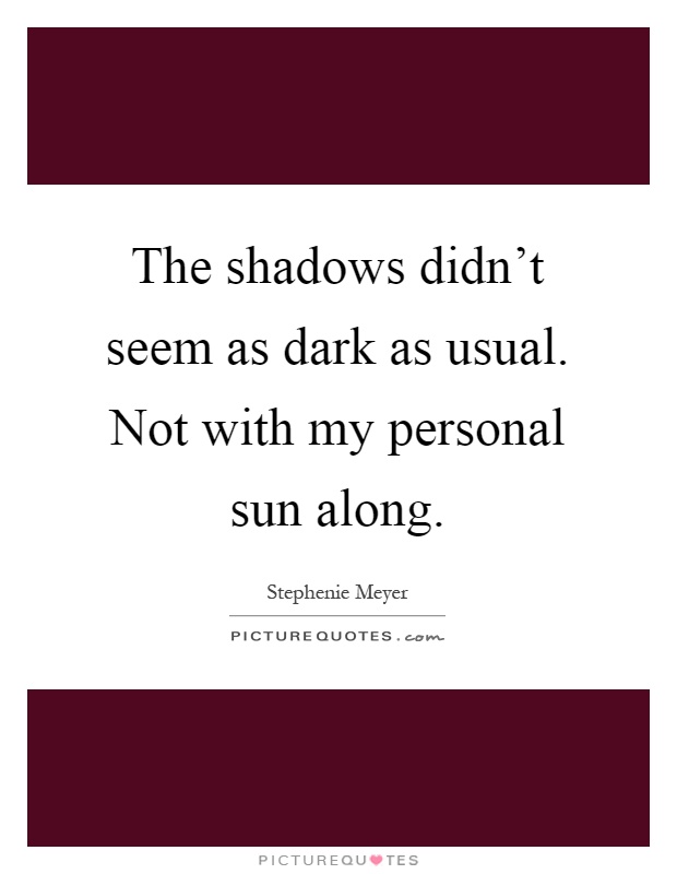 The shadows didn't seem as dark as usual. Not with my personal sun along Picture Quote #1