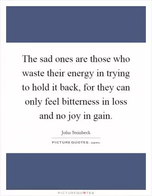 The sad ones are those who waste their energy in trying to hold it back, for they can only feel bitterness in loss and no joy in gain Picture Quote #1