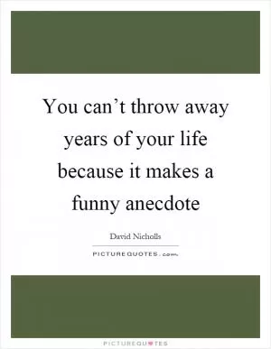 You can’t throw away years of your life because it makes a funny anecdote Picture Quote #1