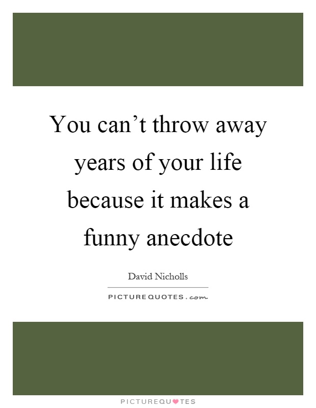 You can't throw away years of your life because it makes a funny anecdote Picture Quote #1