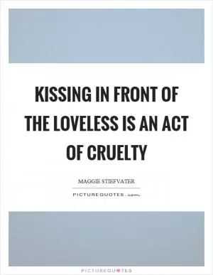 Kissing in front of the loveless is an act of cruelty Picture Quote #1