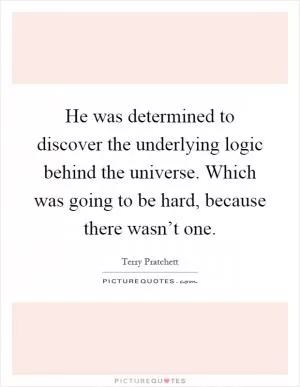 He was determined to discover the underlying logic behind the universe. Which was going to be hard, because there wasn’t one Picture Quote #1