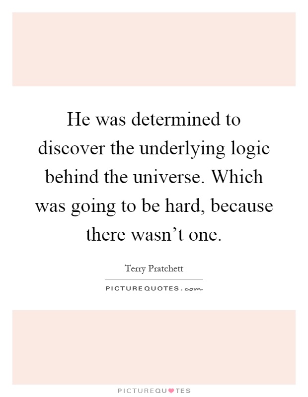 He was determined to discover the underlying logic behind the universe. Which was going to be hard, because there wasn't one Picture Quote #1