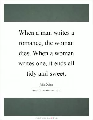When a man writes a romance, the woman dies. When a woman writes one, it ends all tidy and sweet Picture Quote #1