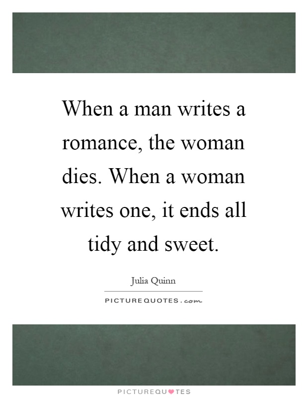 When a man writes a romance, the woman dies. When a woman writes one, it ends all tidy and sweet Picture Quote #1