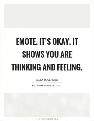 Emote. It’s okay. It shows you are thinking and feeling Picture Quote #1