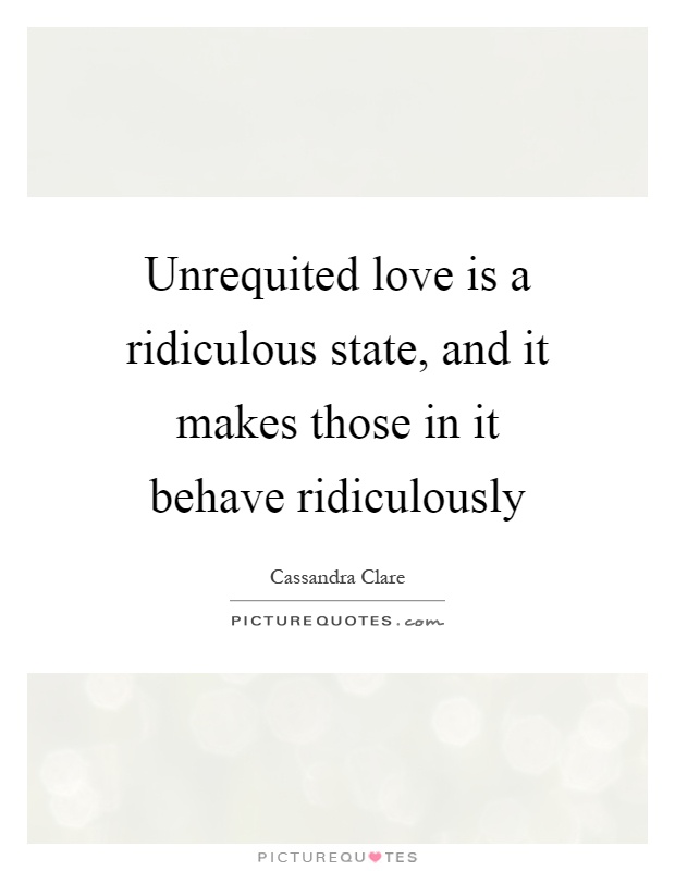 Unrequited love is a ridiculous state, and it makes those in it behave ridiculously Picture Quote #1