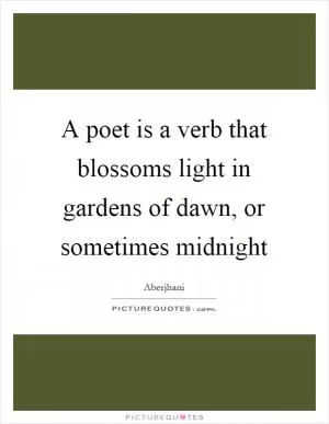 A poet is a verb that blossoms light in gardens of dawn, or sometimes midnight Picture Quote #1