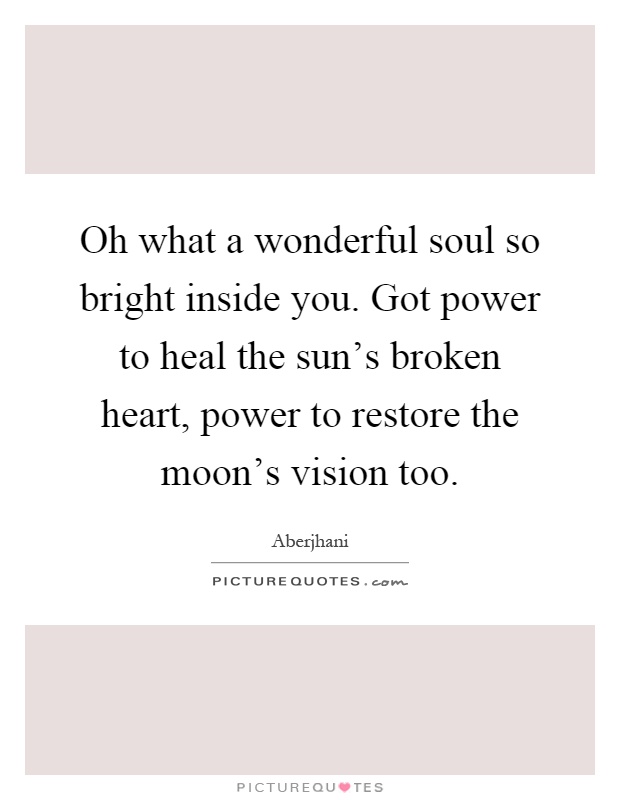 Oh what a wonderful soul so bright inside you. Got power to heal the sun's broken heart, power to restore the moon's vision too Picture Quote #1