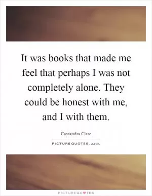 It was books that made me feel that perhaps I was not completely alone. They could be honest with me, and I with them Picture Quote #1