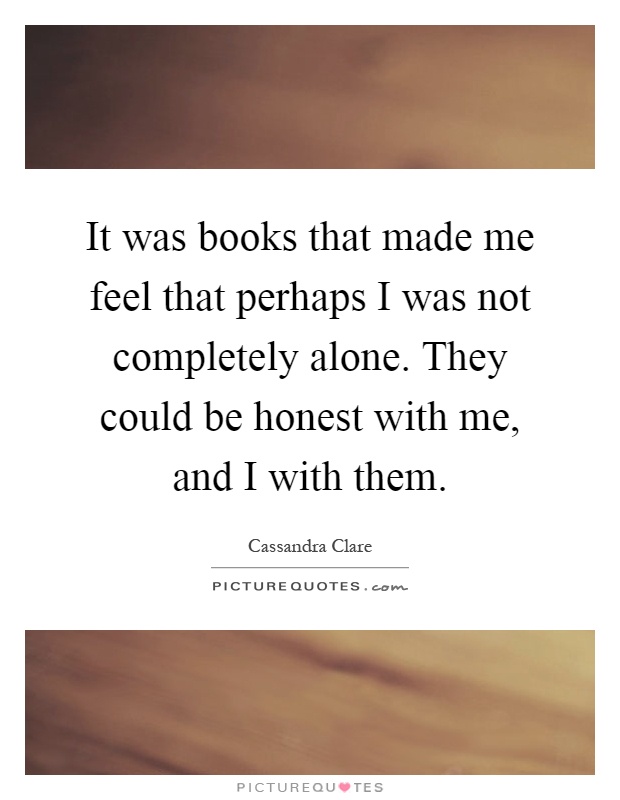 It was books that made me feel that perhaps I was not completely alone. They could be honest with me, and I with them Picture Quote #1