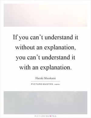 If you can’t understand it without an explanation, you can’t understand it with an explanation Picture Quote #1