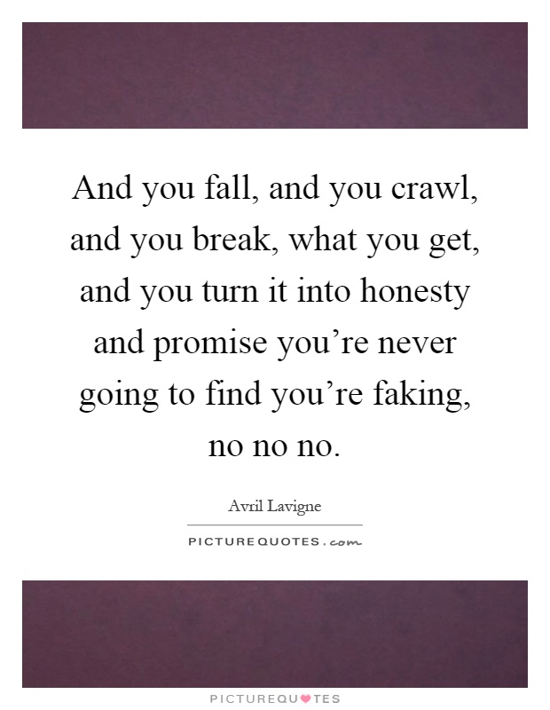 And you fall, and you crawl, and you break, what you get, and you turn it into honesty and promise you're never going to find you're faking, no no no Picture Quote #1