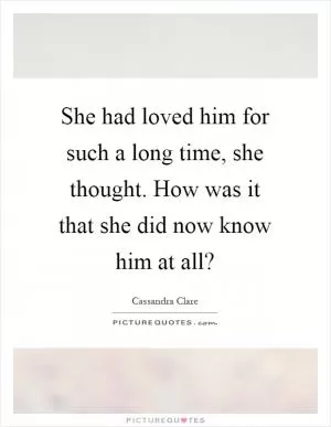 She had loved him for such a long time, she thought. How was it that she did now know him at all? Picture Quote #1