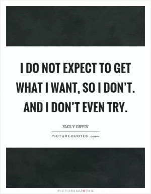 I do not expect to get what I want, so I don’t. And I don’t even try Picture Quote #1