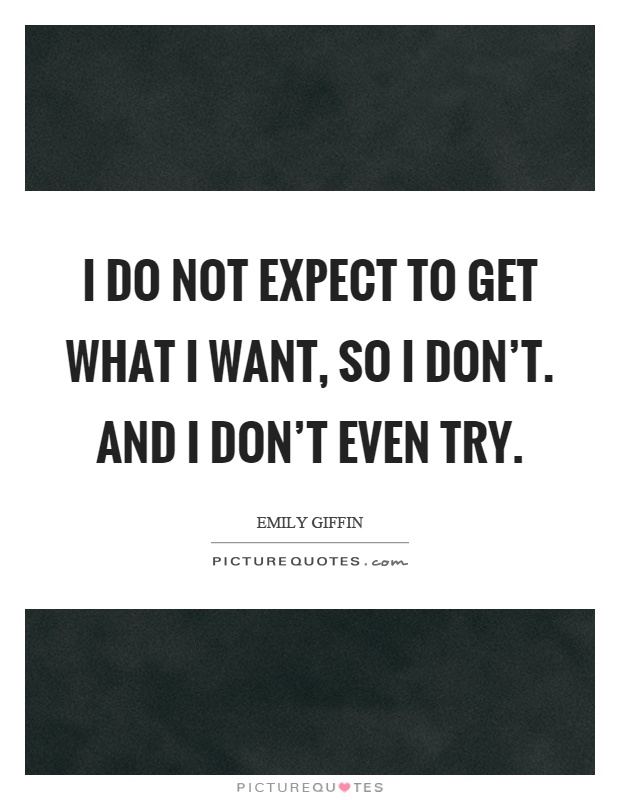 I do not expect to get what I want, so I don't. And I don't even try Picture Quote #1