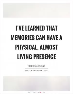 I’ve learned that memories can have a physical, almost living presence Picture Quote #1