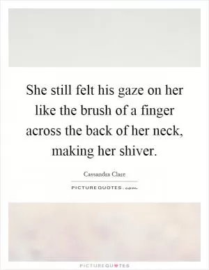 She still felt his gaze on her like the brush of a finger across the back of her neck, making her shiver Picture Quote #1