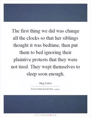 The first thing we did was change all the clocks so that her siblings thought it was bedtime, then put them to bed ignoring their plaintive protests that they were not tired. They wept themselves to sleep soon enough Picture Quote #1