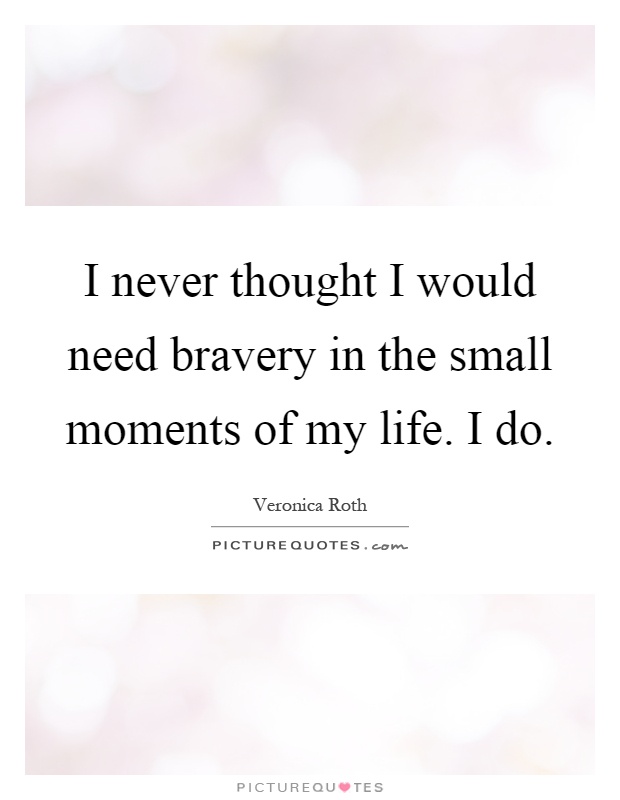 I never thought I would need bravery in the small moments of my life. I do Picture Quote #1
