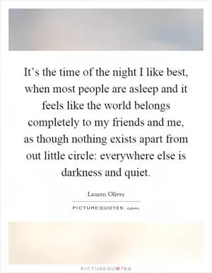 It’s the time of the night I like best, when most people are asleep and it feels like the world belongs completely to my friends and me, as though nothing exists apart from out little circle: everywhere else is darkness and quiet Picture Quote #1