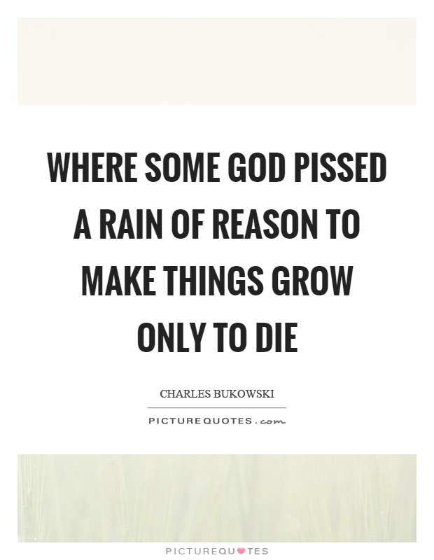 Where some God pissed a rain of reason to make things grow only to die Picture Quote #1