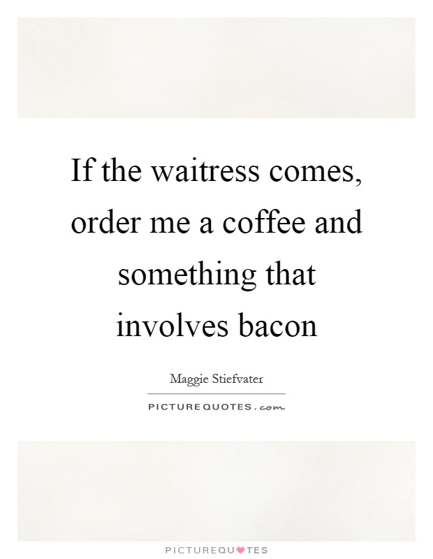 If the waitress comes, order me a coffee and something that involves bacon Picture Quote #1