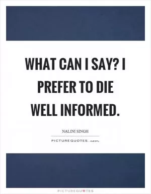 What can I say? I prefer to die well informed Picture Quote #1