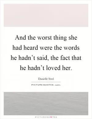 And the worst thing she had heard were the words he hadn’t said, the fact that he hadn’t loved her Picture Quote #1